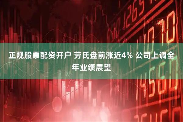 正规股票配资开户 劳氏盘前涨近4% 公司上调全年业绩展望