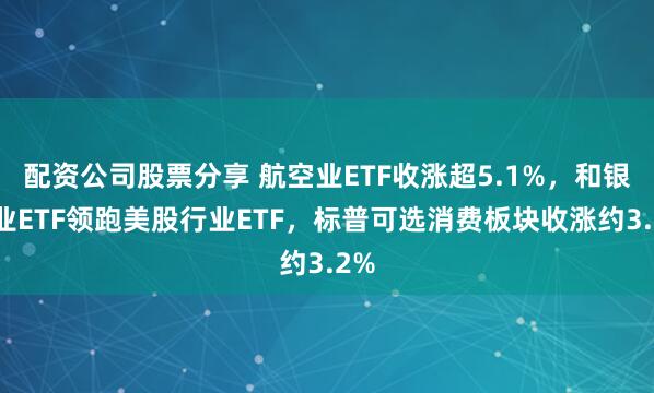 配资公司股票分享 航空业ETF收涨超5.1%，和银行业ETF领跑美股行业ETF，标普可选消费板块收涨约3.2%