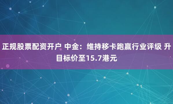 正规股票配资开户 中金：维持移卡跑赢行业评级 升目标价至15.7港元