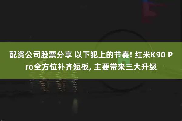 配资公司股票分享 以下犯上的节奏! 红米K90 Pro全方位补齐短板, 主要带来三大升级
