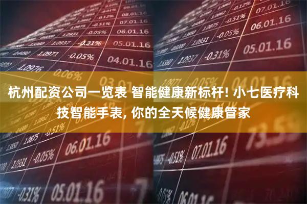 杭州配资公司一览表 智能健康新标杆! 小七医疗科技智能手表, 你的全天候健康管家