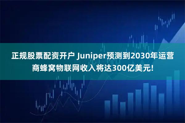 正规股票配资开户 Juniper预测到2030年运营商蜂窝物联网收入将达300亿美元!