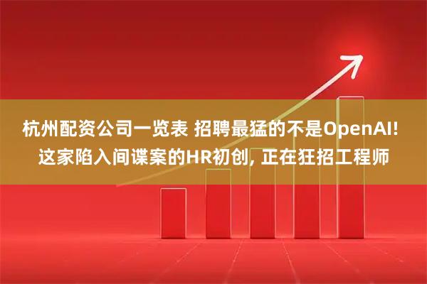 杭州配资公司一览表 招聘最猛的不是OpenAI! 这家陷入间谍案的HR初创, 正在狂招工程师