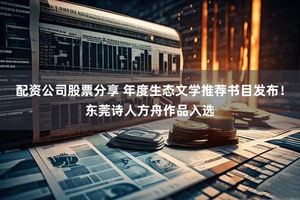 配资公司股票分享 年度生态文学推荐书目发布！东莞诗人方舟作品入选