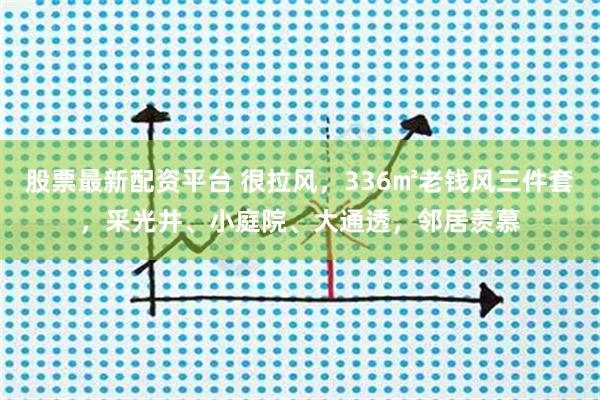 股票最新配资平台 很拉风，336㎡老钱风三件套，采光井、小庭院、大通透，邻居羡慕