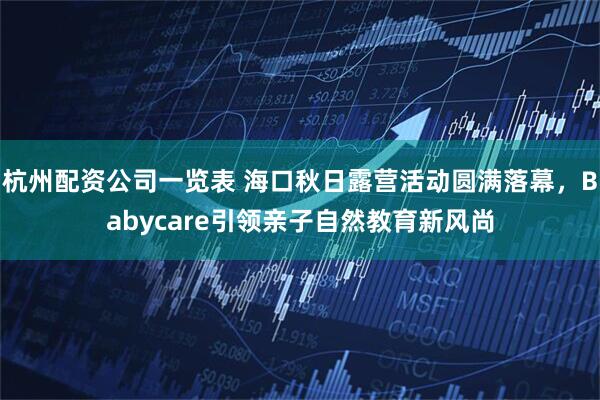 杭州配资公司一览表 海口秋日露营活动圆满落幕，Babycare引领亲子自然教育新风尚