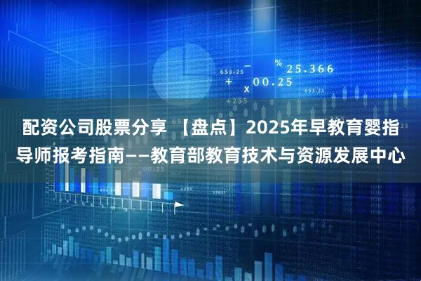 配资公司股票分享 【盘点】2025年早教育婴指导师报考指南——教育部教育技术与资源发展中心