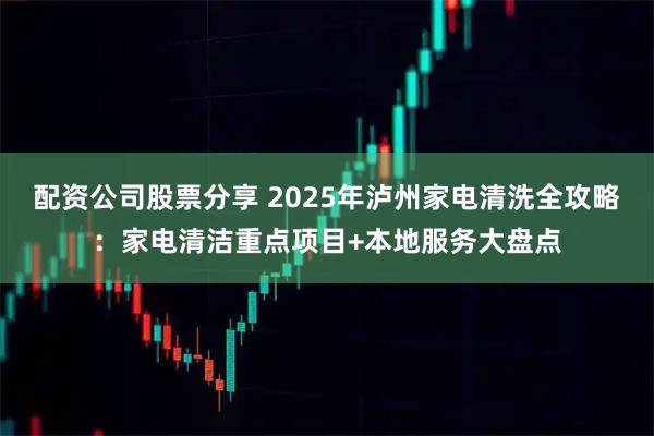 配资公司股票分享 2025年泸州家电清洗全攻略：家电清洁重点项目+本地服务大盘点