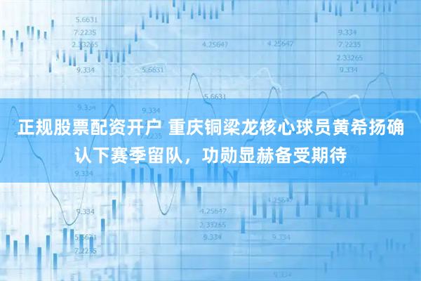 正规股票配资开户 重庆铜梁龙核心球员黄希扬确认下赛季留队，功勋显赫备受期待