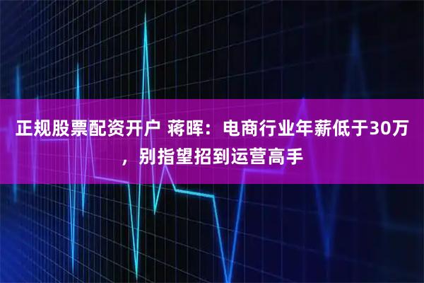 正规股票配资开户 蒋晖：电商行业年薪低于30万，别指望招到运营高手