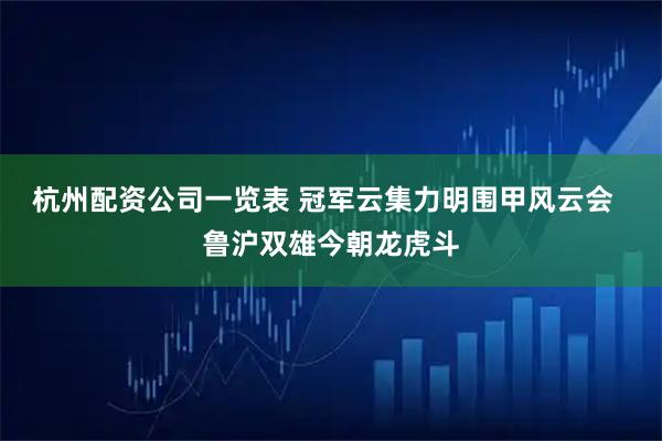 杭州配资公司一览表 冠军云集力明围甲风云会  鲁沪双雄今朝龙虎斗