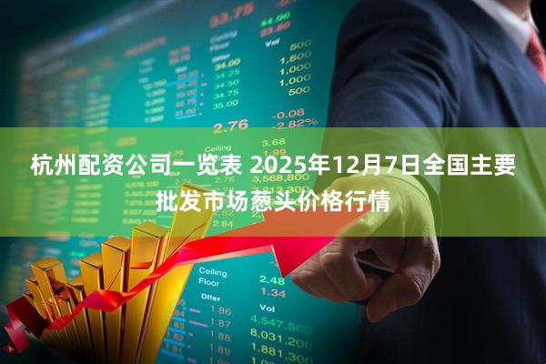 杭州配资公司一览表 2025年12月7日全国主要批发市场葱头价格行情
