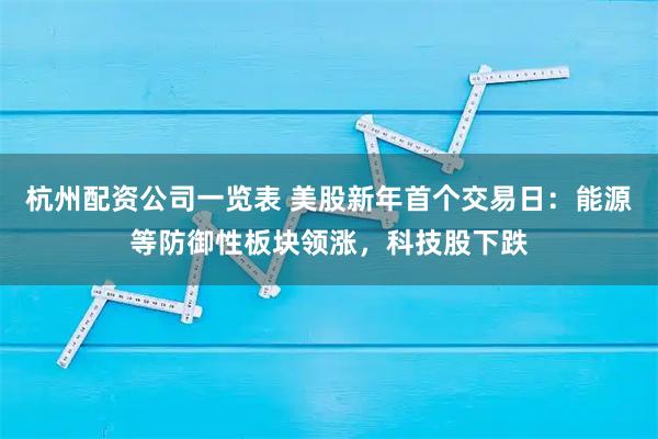 杭州配资公司一览表 美股新年首个交易日：能源等防御性板块领涨，科技股下跌