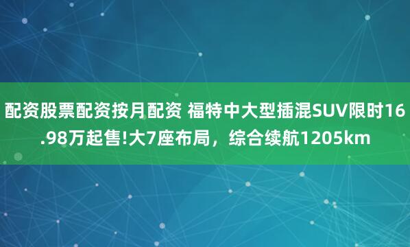配资股票配资按月配资 福特中大型插混SUV限时16.98万起售!大7座布局，综合续航1205km