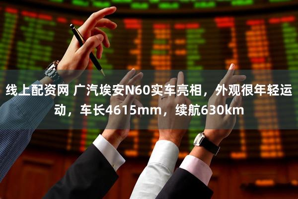 线上配资网 广汽埃安N60实车亮相，外观很年轻运动，车长4615mm，续航630km