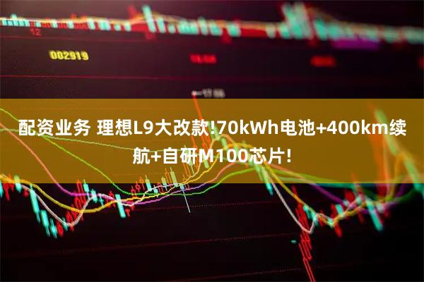 配资业务 理想L9大改款!70kWh电池+400km续航+自研M100芯片!