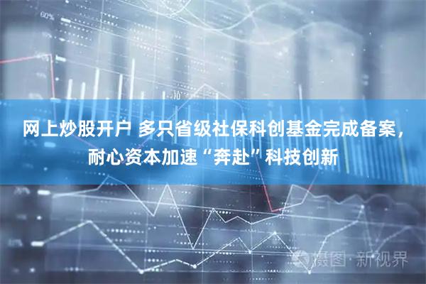 网上炒股开户 多只省级社保科创基金完成备案，耐心资本加速“奔赴”科技创新