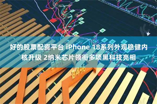 好的股票配资平台 iPhone 18系列外观稳健内核升级 2纳米芯片领衔多项黑科技亮相
