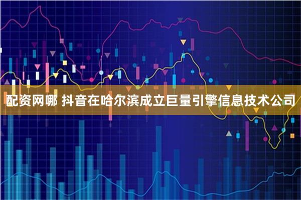配资网哪 抖音在哈尔滨成立巨量引擎信息技术公司