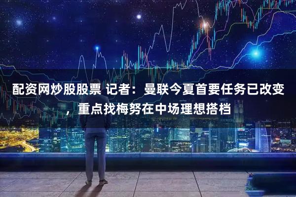 配资网炒股股票 记者：曼联今夏首要任务已改变，重点找梅努在中场理想搭档