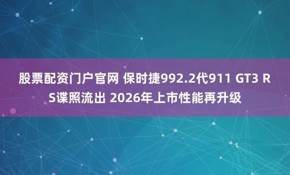股票配资门户官网 保时捷992.2代911 GT3 RS谍照流出 2026年上市性能再升级