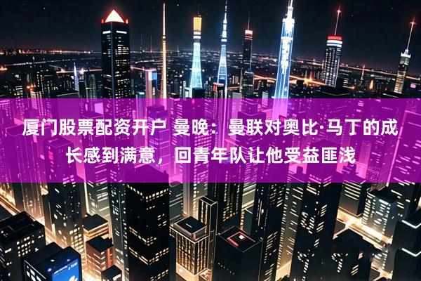 厦门股票配资开户 曼晚：曼联对奥比·马丁的成长感到满意，回青年队让他受益匪浅