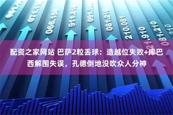 配资之家网站 巴萨2粒丢球：造越位失败+库巴西解围失误，孔德倒地没吹众人分神