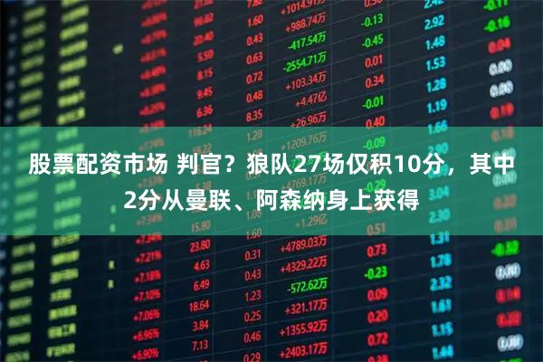 股票配资市场 判官？狼队27场仅积10分，其中2分从曼联、阿森纳身上获得