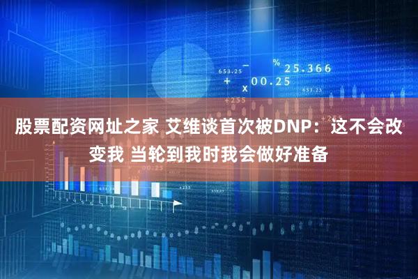 股票配资网址之家 艾维谈首次被DNP：这不会改变我 当轮到我时我会做好准备
