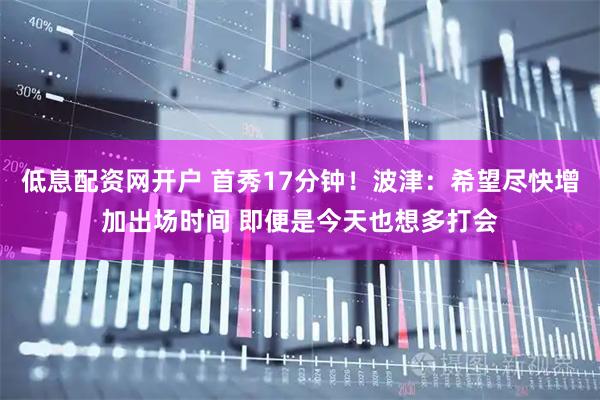 低息配资网开户 首秀17分钟！波津：希望尽快增加出场时间 即便是今天也想多打会