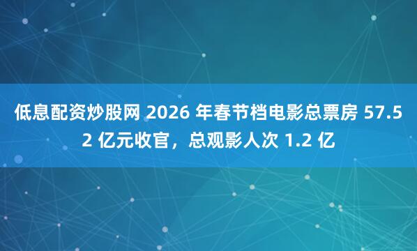 低息配资炒股网 2026 年春节档电影总票房 57.52 亿元收官，总观影人次 1.2 亿
