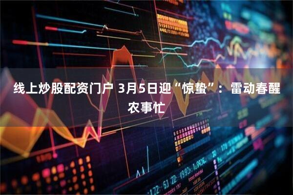 线上炒股配资门户 3月5日迎“惊蛰”：雷动春醒农事忙