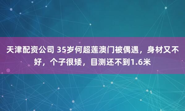 天津配资公司 35岁何超莲澳门被偶遇，身材又不好，个子很矮，目测还不到1.6米