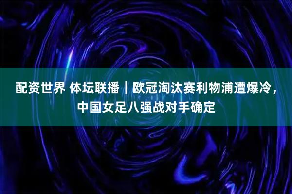 配资世界 体坛联播｜欧冠淘汰赛利物浦遭爆冷，中国女足八强战对手确定