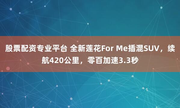 股票配资专业平台 全新莲花For Me插混SUV，续航420公里，零百加速3.3秒