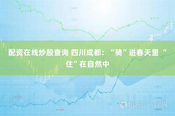 配资在线炒股查询 四川成都：“骑”进春天里 “住”在自然中
