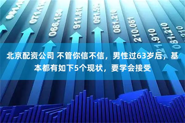 北京配资公司 不管你信不信，男性过63岁后，基本都有如下5个现状，要学会接受